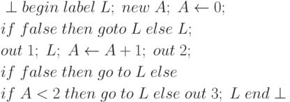 \begin{align*}
&\perp begin \; label \; L; \;  new \; A; \; A \leftarrow 0;\\
&if \; false \; then \; goto \;  L \; else \;L;\\
&out \;1; \;L; \;A \leftarrow A + 1; \; out \; 2;\\
&if \; false \; then \; go \; to \; L \; else\\
&if \; A < 2\; then\; go \;to \;L \;else \;out\; 3; \;L \;end \perp
\end{align*}