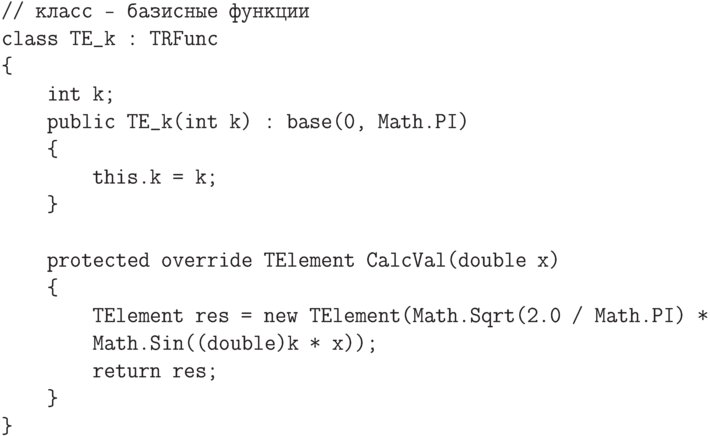 \begin{verbatim}
// класс - базисные функции
class TE_k : TRFunc
{
    int k;
    public TE_k(int k) : base(0, Math.PI)
    {
        this.k = k;
    }

    protected override TElement CalcVal(double x)
    {
        TElement res = new TElement(Math.Sqrt(2.0 / Math.PI) *
        Math.Sin((double)k * x));
        return res;
    }
}
\end{verbatim}