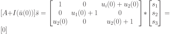 [A+I(\bar u(0))]\bar s=
\left [
\begin {matrix}
1&0&u_i(0)+u_2(0)\\
0&u_1(0)+1&0\\
u_2(0)&0&u_2(0)+1
\end {matrix}
\right ]*
\left [
\begin {matrix}
s_1\\
s_2\\
s_3
\end {matrix}
\right ]=[0]
