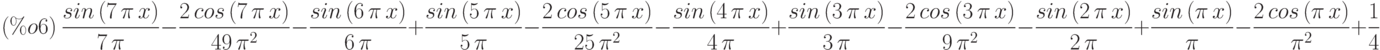 (\%o6)\  \frac{sin\left( 7\,\pi \,x\right) }{7\,\pi }-\frac{2\,cos\left( 7\,\pi \,x\right) }{49\,{\pi }^{2}}-\frac{sin\left( 6\,\pi \,x\right) }{6\,\pi }+\frac{sin\left( 5\,\pi \,x\right) }{5\,\pi }-\frac{2\,cos\left( 5\,\pi \,x\right) }{25\,{\pi }^{2}}-\frac{sin\left( 4\,\pi \,x\right) }{4\,\pi }+\frac{sin\left( 3\,\pi \,x\right) }{3\,\pi }-\frac{2\,cos\left( 3\,\pi \,x\right) }{9\,{\pi }^{2}}-\frac{sin\left( 2\,\pi \,x\right) }{2\,\pi }+\frac{sin\left( \pi \,x\right) }{\pi }-\frac{2\,cos\left( \pi \,x\right) }{{\pi }^{2}}+\frac{1}{4}