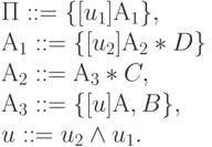 \begin{array}{l}
    П ::= \{ [u_{1}] А_{1}\},\\
    А_{1} ::= \{ [u_{2}] А_{2} * D\} \\
    А_{2} ::= А_{3} * C, \\
    А_{3} ::= \{ [u] А, B\}, \\
    u :: = u_{2} \wedge u _{1}. \\
    \end{array}