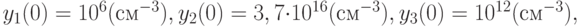 y_1 (0) = 10^6 (\mbox{см}^{- 3}), y_2 (0) = 3, 7 \cdot 10^{16}(\mbox{см}^{- 3}), y_3 (0) =  10^{12}(\mbox{см}^{- 3}),