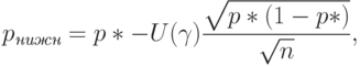 p_{\textit{нижн}}=p*-U(\gamma)\frac{\sqrt{p*(1-p*)}}{\sqrt{n}},