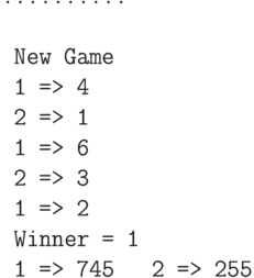 \begin{verbatim}
..........

 New Game
 1 => 4
 2 => 1
 1 => 6
 2 => 3
 1 => 2
 Winner = 1
 1 => 745   2 => 255

\end{verbatim}