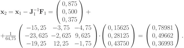 $  {\mathbf{x}}_2 = {\mathbf{x}}_1 - {\mathbf{J}}_1^{- 1}
{\mathbf{F}}_1 = \left( \begin{array}{l}
  0, 875   \\
  0, 500   \\
  0, 375   \\
\end{array} \right) +  \\  
 + \frac{1}
{{64, 75}}\left( \begin{array}{ccc}
   {- 15, 25} & {- 3, 75} & {- 4, 75}  \\
   {- 23, 625} & {- 2, 625} & {9, 625}  \\
   {- 19, 25} & {12, 25} & {- 1, 75}  \\
\end{array} \right) \cdot \left( \begin{array}{l}
  0, 15625   \\
  0, 28125   \\
  0, 43750   \\
\end{array} \right) = \left( \begin{array}{l}
  0, 78981   \\
  0, 49662   \\
  0, 36993   \\
\end{array} \right).  $