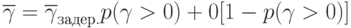 \overline {\gamma}=\overline {\gamma}_{задер.}p(\gamma > 0)+0[1-p(\gamma > 0)]