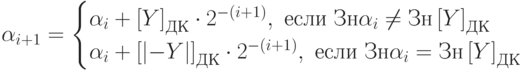 \alpha_{i+1}=\begin{cases}\alpha_i+\left[ Y \right]_{ДК}\cdot 2^{-(i+1)}, \text{ если } Зн\alpha_i \neq Зн\left[Y\right]_{ДК}\\\alpha_i+\left[\left| -Y \right|\right]_{ДК}\cdot 2^{-(i+1)}, \text{ если } Зн\alpha_i = Зн\left[Y\right]_{ДК}\end{cases}