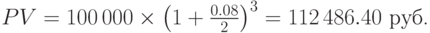 PV=100\,000\times\left(1+\frac{0.08}{2}\right)^{3}=112\,486.40\mbox{ руб.}