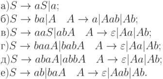 а) S \to aS|a;
\\
б) S \to ba|A \ \ \ A \to a|Aab|Ab;
\\
в) S \to aaS|abA \ \ \ A \to \varepsilon |Aa|Ab;
\\
г) S \to baaA|babA \ \ \ A \to \varepsilon |Aa|Ab;
\\
д) S \to abaA|abbA \ \ \ A \to \varepsilon |Aa|Ab;
\\
е) S \to ab|baA \ \ \ A \to \varepsilon |Aab|Ab.