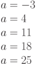 a=-3\\  a=4\\  a=11\\  a=18\\  a=25