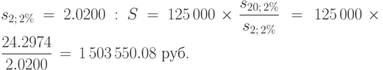 s_{2;\,2\%}=2.0200:
S=125\,000\times \displaystyle\frac {s_{20;\,2\%}}{s_{2;\,2\%}}\,=\,
125\,000\times \frac {24.2974}{2.0200}\,=\, 1\,503\,550.08\mbox{
руб.}
