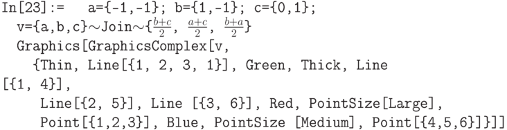 \tt
In[23]:=
\phantom{In}a=\{-1,-1\}; b=\{1,-1\}; c=\{0,1\}; \\
\phantom{In}v=\{a,b,c\}$\sim$Join$\sim$\{$\frac{b+c}{2}$, $\frac{a+c}{2}$, $\frac{b+a}{2}$\}\\
\phantom{In}Graphics[GraphicsComplex[v, \\
\phantom{InGr}\{Thin, Line[\{1, 2, 3, 1\}], Green, Thick, Line [\{1, 4\}],\\
\phantom{InGra}Line[\{2, 5\}], Line [\{3, 6\}], Red, PointSize[Large],\\
\phantom{InGra}Point[\{1,2,3\}], Blue, PointSize [Medium], Point[\{4,5,6\}]\}]]