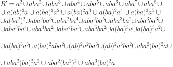 R'=a^2\cup aba^2\cup aba^3\cup aba^4\cup aba^5\cup aba^6\cup aba^7\cup aba^8\cup \\
\cup a(ab)^2a\cup a(ba)^2a^2\cup a(ba)^2a^3\cup a(ba)^2a^4\cup a(ba)^2a^5\cup \\
\cup a(ba^2)^2\cup aba^2ba^3\cup aba^2ba^4\cup aba^2ba^5\cup aba^3ba^2\cup aba^3ba^3\cup \\
\cup aba^3ba^4\cup aba^4ba^2\cup aba^4ba^3\cup aba^5ba^2\cup a(ba)^3a\cup a(ba)^3a^2\cup \\
\cup a(ba)^3a^3\cup a(ba)^2aba^2\cup (ab)^2a^2ba^3\cup (ab)^2a^3ba^2\cup aba^2(ba)^2a\cup \\
\cup aba^2(ba)^2a^2\cup aba^2(ba^2)^2\cup aba^3(ba)^2a