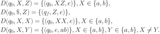 \begin{align*}
& D(q_0, X, Z) = \{(q_0, XZ, e)\}, X \in \{a, b\}, \\
& D(q_0, \$, Z) = \{(q_f, Z, e)\}, \\
& D(q_0, X, X) = \{(q_0, XX, e)\}, X \in \{a, b\}, \\
& D(q_0, X, Y ) = \{(q_0, e, ab)\}, X \in \{a, b\}, Y \in \{a, b\}, X \neq Y .
\end{align*}