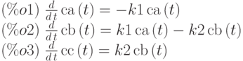 (\%o1)\  \frac{d}{d\,t}\,\mathrm{ca}\left( t\right) =-k1\,\mathrm{ca}\left( t\right)\\ 
(\%o2)\  \frac{d}{d\,t}\,\mathrm{cb}\left( t\right) =k1\,\mathrm{ca}\left( t\right) -k2\,\mathrm{cb}\left( t\right) \\
(\%o3)\  \frac{d}{d\,t}\,\mathrm{cc}\left( t\right) =k2\,\mathrm{cb}\left( t\right) \\