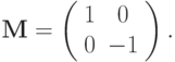 \mathbf{M} = \left( \begin{array}{ccc} 1 & 0 \\ 0 & -1 \\ \end{array} \right).