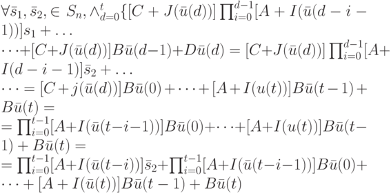\forall \bar s_1, \bar s_2, \in S_n, \wedge_{d=0}^t\{[C+J(\bar u(d))]\prod_{i=0}^{d-1}[A+I(\bar u(d-i-1))]s_1+\dots\\
\dots +[C+J(\bar u(d))]B\bar u(d-1)+D\bar u(d)=[C+J(\bar u(d))]\prod_{i=0}^{d-1}[A+I(d-i-1)]\bar s_2+ \dots\\
\dots =[C+j(\bar u(d))]B\bar u(0)+ \dots + [A+I(u(t))]B\bar u(t-1)+B\bar u(t)=\\
=\prod_{i=0}^{t-1}[A+I(\bar u(t-i-1))]B\bar u(0)+\dots +[A+I(u(t))]B\bar u(t-1)+B\bar u(t)=\\
=\prod_{i=0}^{t-1}[A+I(\bar u(t-i))]\bar s_2+\prod_{i=0}^{t-1}[A+I(\bar u(t-i-1))]B\bar u(0)+\dots +[A+I(\bar u(t))]B\bar u(t-1)+B\bar u(t) \right ]