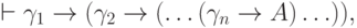 \vdash \gamma_1\to(\gamma_2\to(\ldots(\gamma_n\to A)\ldots)),