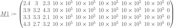 \underline {M1}:=\begin{pmatrix} 2.4 & 3 & 2.3 & 10\times 10^5 & 10\times 10^5 & 10\times 10^5 & 10\times 10^5 & 10\times 10^5 & 0\\ 3.9 & 3.2 & 4.3 & 10\times 10^5 & 10\times 10^5 & 10\times 10^5 & 10\times 10^5 & 10\times 10^5 & 0\\ 3.3 & 3.3 & 2.1 & 10\times 10^5 & 10\times 10^5 & 10\times 10^5 & 10\times 10^5 & 10\times 10^5 & 0 \\ 4.3 & 2.7 & 3.2 & 10\times 10^5 & 10\times 10^5 & 10\times 10^5 & 10\times 10^5 & 10\times 10^5 & 0 \end{pmatrix}