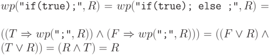 wp(\Cmd{if(true);}, R) = wp(\Cmd{if(true); else ;}, R) =
\\
((T \Rightarrow wp(\Cmd{;}, R)) \land (F \Rightarrow wp(\Cmd{;}, R))) =
((F \lor R) \land (T \lor R)) = (R \land T) = R