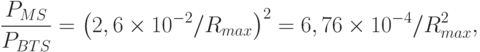\frac{P_{MS}}{P_{BTS}}=\left(2,6\times 10^{-2}/R_{max}\right)^2=6,76\times10^{-4}/R^2_{max},