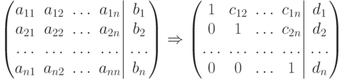 \left(
									\begin{matrix}
									a_{11} & a_{12} & \dots & a_{1n}\cr
									a_{21} & a_{22} & \dots & a_{2n}\cr
									\dots  & \dots & \dots & \dots \cr
									a_{n1} & a_{n2} & \dots & a_{nn} 
									\end{matrix}
									\right|
									\left.
									\begin{matrix}
									b_1\cr
									b_2\cr
									\dots\cr
									b_n
									\end{matrix}
									\right)
									\Rightarrow
									\left(
									\begin{matrix}
									1 & c_{12} & \dots & c_{1n}\cr
									0 & 1 & \dots & c_{2n}\cr
									\dots  & \dots & \dots & \dots\cr
									0 & 0 & \dots & 1
									\end{matrix}
									\right|
									\left.
									\begin{matrix}
									d_1\cr
									d_2\cr
									\dots\cr
									d_n
									\end{matrix}
									\right)