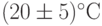 (20\pm 5)^\circ С