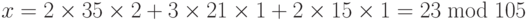 x = 2 \times 35 \times 2 + 3 \times 21 \times 1 + 2 \times 15 \times 1 = 23\bmod 105