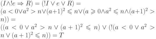 (I \land !e \Rightarrow R) = (!I \lor e \lor R) =
\\
(a<0 \lor a^2 >n \lor (a+1)^2 \leqslant n \lor
(a \geqslant 0 \land a^2\leqslant n
\land (a + 1)^2 > n)) = 
\\
((a<0 \lor a^2 >n \lor (a+1)^2 \leqslant n) \lor
(!(a<0 \lor a^2 >n \lor (a+1)^2 \leqslant n)) = T