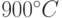 900^{\circ}C
