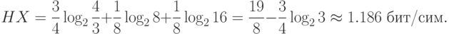 HX={3\over4}\log_2{4\over3}+{1\over8}\log_28+{1\over8}\log_216=
{19\over8}-{3\over4}\log_23\approx1.186 \hbox{ бит/сим}.