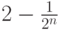 2 - \frac{1}
{{2^n }}