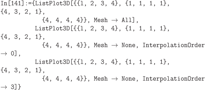 \tt
In[141]:=\{ListPlot3D[\{\{l, 2, 3, 4\}, \{1, 1, 1, 1\}, \{4, 3, 2, 1\},\\
\phantom{In[141]:=\{Li}\{4, 4, 4, 4\}\}, Mesh $\to$ All],\\
\phantom{In[141]:=\{}ListPlot3D[\{\{l, 2, 3, 4\}, \{1, 1, 1, 1\}, \{4, 3, 2, 1\},\\
\phantom{In[141]:=\{Li}\{4, 4, 4, 4\}\}, Mesh $\to$ None, InterpolationOrder $\to$ 0],\\
\phantom{In[141]:=\{}ListPlot3D[\{\{l, 2, 3, 4\}, \{1, 1, 1, 1\}, \{4, 3, 2, 1\},\\
\phantom{In[141]:=\{Li}\{4, 4, 4, 4\}\}, Mesh $\to$ None, InterpolationOrder $\to$ 3]\}
