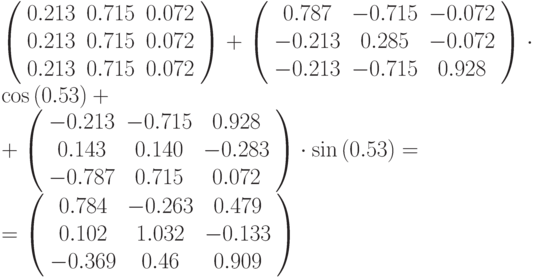 \left (
\begin{array}{ccc}
0.213 & 0.715 & 0.072\\
0.213 & 0.715 & 0.072\\
0.213 & 0.715 & 0.072
\end{array}
\right ) + 
\left (
\begin{array}{ccc}
0.787 & -0.715 & -0.072\\
-0.213 & 0.285 & -0.072\\
-0.213 & -0.715 & 0.928
\end{array}
\right ) \cdot \cos{(0.53)}
+\\+ \left (
\begin{array}{ccc}
-0.213 & -0.715 & 0.928\\
0.143 & 0.140 & -0.283\\
-0.787 & 0.715 & 0.072
\end{array}
\right ) \cdot \sin{(0.53)} = \\ =
\left (
\begin{array}{ccc}
0.784 & -0.263 & 0.479\\
0.102 & 1.032 & -0.133\\
-0.369 & 0.46 & 0.909
\end{array}
\right )