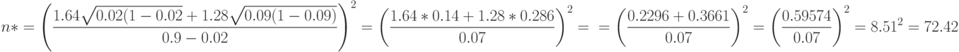 n*=\left(\frac{1.64 \sqrt{0.02(1-0.02}+1.28 \sqrt{0.09(1-0.09)}}{0.9-0.02} \right)^2=\left(\frac{1.64*0.14+1.28*0.286}{0.07} \right)^2=\\= \left(\frac{0.2296+0.3661}{0.07} \right)^2=\left(\frac{0.59574}{0.07} \right)^2=8.51^2=72.42