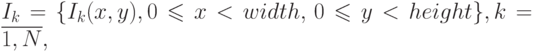 I_k= \lbrace I_k(x,y),0 \leqslant x < width,\, 0 \leqslant y < height \rbrace ,k=\overline{1,N},