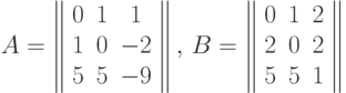 A=\left\| \begin{array}{ccc} 0&1&1\\1&0&-2\\5&5&-9\end{array}\right \|, \, B=\left\| \begin{array}{ccc} 0&1&2\\2&0&2\\5&5&1\end{array}\right\|