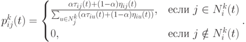 p_{ij}^k(t)=\begin{cases}\frac{\alpha\tau_{ij}(t)+(1-\alpha)\eta_{ij}(t)}{\sum_{u\in N_j^k}(\alpha\tau_{iu}(t)+(1-\alpha)\eta_{iu}(t))},&\mbox{если $j\in N_i^k(t)$}\\0,&\mbox{если $j\notin N_i^k(t)$}\end{cases}.