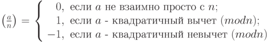 \left(\frac{a}{n}\right)=\left\{\begin{array}{rl}0,& \text{если $a$ не взаимно просто с } n;\\1,& \text{если $a$ - квадратичный вычет}~(mod n);\\-1,& \text{если $a$ - квадратичный невычет}~(mod n)\end{array}\right.