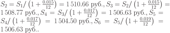  S_2 = S_1 /\left(1+\frac{0.015}{12}\right)= 1\,510.66\mbox{ руб.}, S_3 = S_2 /\left(1+\frac{0.015}{12}\right)= 1\,508.77\mbox{ руб.}, 
 S_4 = S_3 /\left(1+\frac{0.017}{12}\right)= 1\,506.63\mbox{ руб.}, S_5 = S_4 /\left(1+\frac{0.017}{12}\right)= 1\,504.50\mbox{ руб.}, 
 S_6 = S_5 /\left(1+\frac{0.019}{12}\right)= 1\,506.63\mbox{ руб.}. 