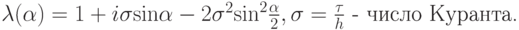 $ {\lambda}({\alpha}) = 1 + i{\sigma}{\sin}{\alpha}- 2{\sigma}^2 {\sin}^2 \frac{\alpha}{2},  {\sigma} = \frac{\tau}{h} \mbox{ - число Куранта.}  $
