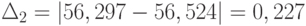 \Delta_{2} = \left | 56,297-56,524 \right | = 0,227