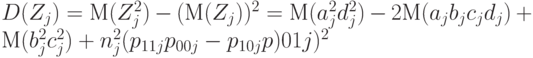 D(Z_j) = М( Z_j^2 ) - (М( Z_j ))^2  = М (a_j^2d_j^2) - 2 М (a_jb_jc_jd_j)+ М (b_j^2c_j^2) + n_j^2 (p_{11j} p_{00j}  -  p_{10j} p){01j})^2