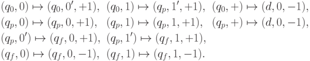 \begin{align*} &(q_0,0)\mapsto(q_0,0',+1),&&(q_0,1)\mapsto(q_p,1',+1),&& (q_0,{+})\mapsto(d,0,-1),\\ &(q_p,0)\mapsto(q_p,0,+1),&&(q_p,1)\mapsto(q_p,1,+1),&& (q_p,{+})\mapsto(d,0,-1),\\ &(q_p,0')\mapsto(q_f,0,+1),&&(q_p,1')\mapsto(q_f,1,+1),&&\\ &(q_f,0)\mapsto(q_f,0,-1),&& (q_f,1)\mapsto(q_f,1,-1). && \end{align*}