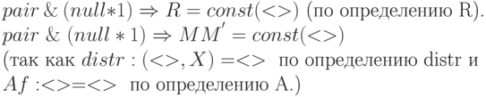 pair\ \&\ (null*1) \Rightarrow R=const(<>)\text{   (по определению R).}\\
pair\ \&\ (null*1) \Rightarrow MM^{'}=const(<>) \\
\text{(так как }distr:(<>,X)=<>\text{   по определению distr и}\\           
A f:<>=<>\text{   по определению A.)}