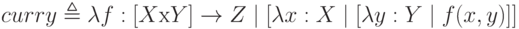 curry \triangleq \lambda f:[X х Y ] \to Z \mid [\lambda x : X \mid [\lambda y:Y \mid f(x,y)]]
