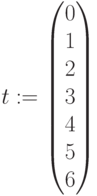 t:=\begin{pmatrix} 0 \\ 1 \\ 2 \\ 3 \\ 4 \\ 5\\ 6\end{pmatrix}