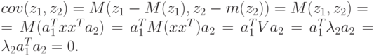 cov(z_{1},z_{2}) = M(z_{1} - M(z_{1}), z_{2} - m(z_{2})) = M(z_{1},z_{2}) = \\
		= M(a_{1}^{T}xx^{T}a_{2}) = a_{1}^{T}M(xx^{T})a_{2} = a_{1}^{T}Va_{2} = a_{1}^{T}\lambda _{2}a_{2} = \lambda _{2}a_{1}^{T}a_{2} = 0.