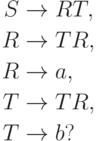 \begin{align*}
 S \; & {\to} \; R T , \\
 R \; & {\to} \; T R , \\
 R \; & {\to} \; a , \\
 T \; & {\to} \; T R , \\
 T \; & {\to} \; b ?
\end{align*}