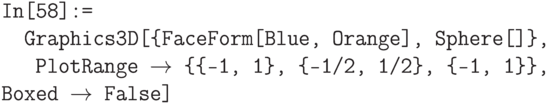 \tt
In[58]:=\\
\phantom{In}Graphics3D[\{FaceForm[Blue, Orange], Sphere[]\},\\
\phantom{InG}PlotRange $\to$ \{\{-1, 1\}, \{-1/2, 1/2\}, \{-1, 1\}\}, Boxed $\to$ False]